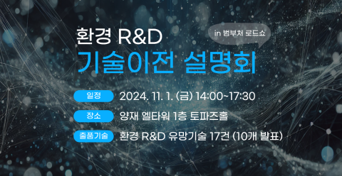 환경 R&D 기술이전 설명회 in 범부처 로드쇼 일정 2024.11.1(금) 14:00~17:30 장소 양재 엘타워 1층 토파즈홀 출품기술 환경 R&D 유망기술 17건 (10개 발표)
